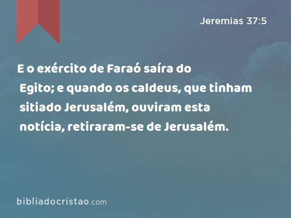 E o exército de Faraó saíra do Egito; e quando os caldeus, que tinham sitiado Jerusalém, ouviram esta notícia, retiraram-se de Jerusalém. - Jeremias 37:5