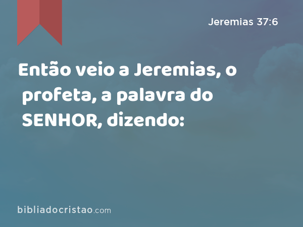 Então veio a Jeremias, o profeta, a palavra do SENHOR, dizendo: - Jeremias 37:6