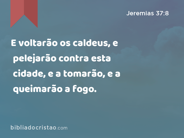 E voltarão os caldeus, e pelejarão contra esta cidade, e a tomarão, e a queimarão a fogo. - Jeremias 37:8