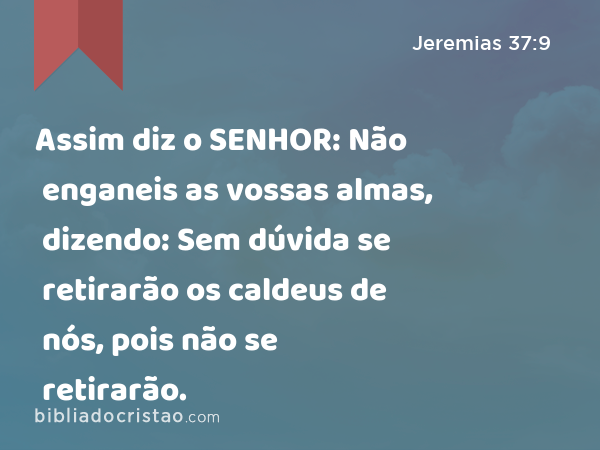 Assim diz o SENHOR: Não enganeis as vossas almas, dizendo: Sem dúvida se retirarão os caldeus de nós, pois não se retirarão. - Jeremias 37:9