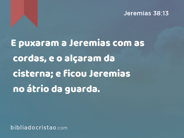 E puxaram a Jeremias com as cordas, e o alçaram da cisterna; e ficou Jeremias no átrio da guarda. - Jeremias 38:13
