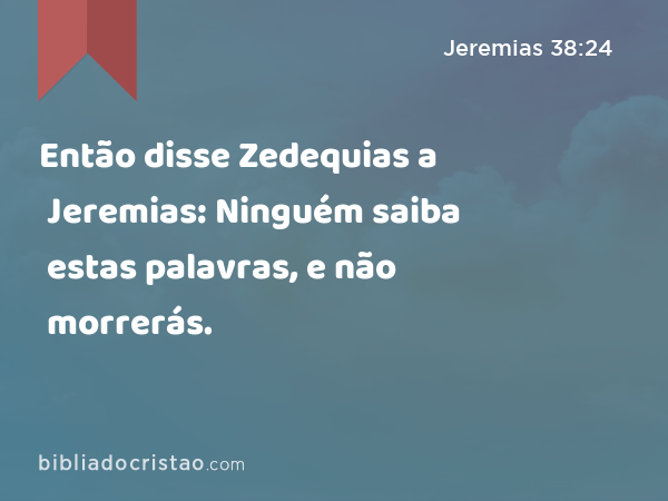 Então disse Zedequias a Jeremias: Ninguém saiba estas palavras, e não morrerás. - Jeremias 38:24