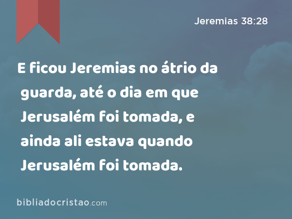 E ficou Jeremias no átrio da guarda, até o dia em que Jerusalém foi tomada, e ainda ali estava quando Jerusalém foi tomada. - Jeremias 38:28