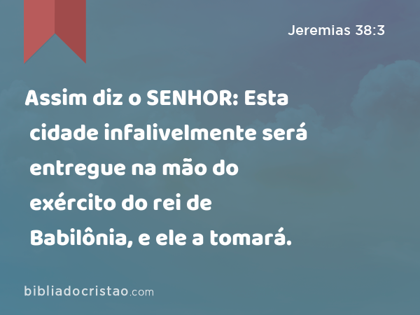 Assim diz o SENHOR: Esta cidade infalivelmente será entregue na mão do exército do rei de Babilônia, e ele a tomará. - Jeremias 38:3