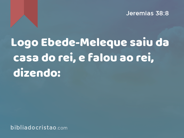 Logo Ebede-Meleque saiu da casa do rei, e falou ao rei, dizendo: - Jeremias 38:8