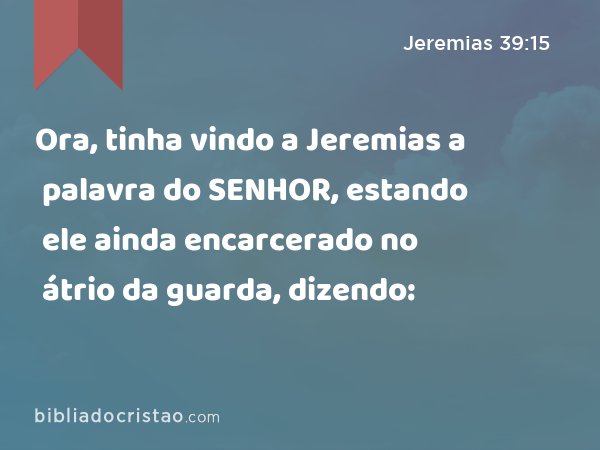 Ora, tinha vindo a Jeremias a palavra do SENHOR, estando ele ainda encarcerado no átrio da guarda, dizendo: - Jeremias 39:15