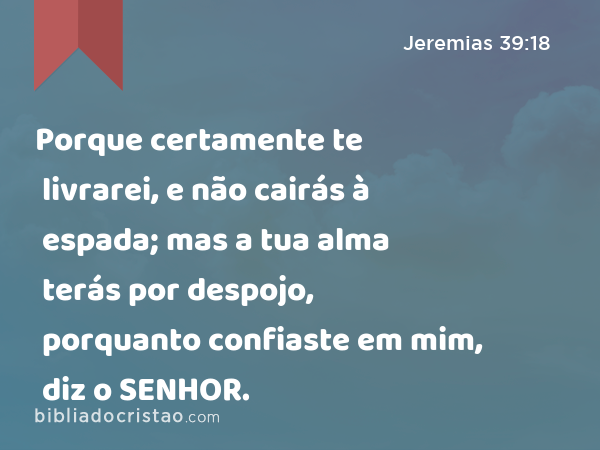 Porque certamente te livrarei, e não cairás à espada; mas a tua alma terás por despojo, porquanto confiaste em mim, diz o SENHOR. - Jeremias 39:18