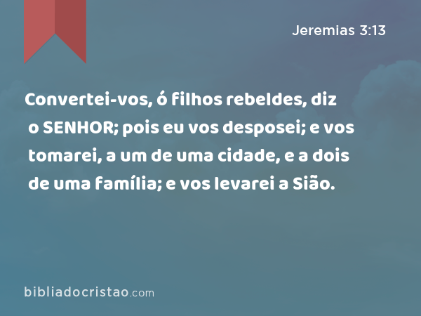 Convertei-vos, ó filhos rebeldes, diz o SENHOR; pois eu vos desposei; e vos tomarei, a um de uma cidade, e a dois de uma família; e vos levarei a Sião. - Jeremias 3:13