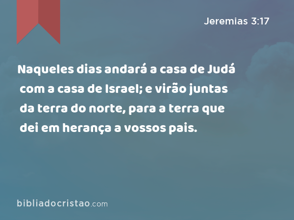 Naqueles dias andará a casa de Judá com a casa de Israel; e virão juntas da terra do norte, para a terra que dei em herança a vossos pais. - Jeremias 3:17