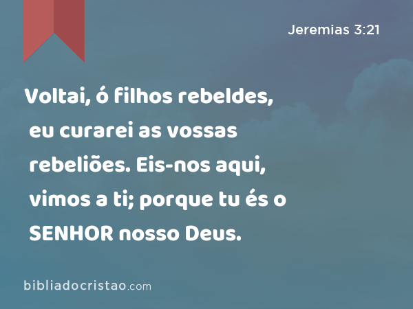 Voltai, ó filhos rebeldes, eu curarei as vossas rebeliões. Eis-nos aqui, vimos a ti; porque tu és o SENHOR nosso Deus. - Jeremias 3:21