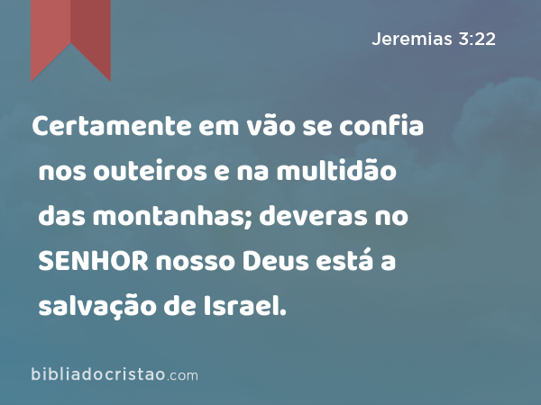 Certamente em vão se confia nos outeiros e na multidão das montanhas; deveras no SENHOR nosso Deus está a salvação de Israel. - Jeremias 3:22