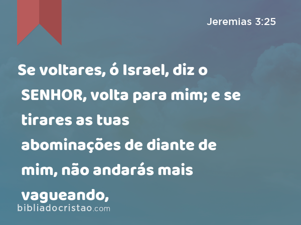 Se voltares, ó Israel, diz o SENHOR, volta para mim; e se tirares as tuas abominações de diante de mim, não andarás mais vagueando, - Jeremias 3:25