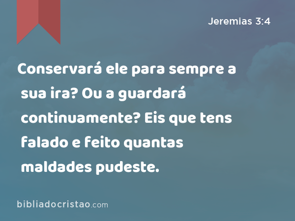 Conservará ele para sempre a sua ira? Ou a guardará continuamente? Eis que tens falado e feito quantas maldades pudeste. - Jeremias 3:4