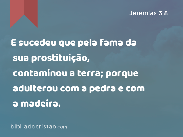 E sucedeu que pela fama da sua prostituição, contaminou a terra; porque adulterou com a pedra e com a madeira. - Jeremias 3:8