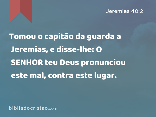 Tomou o capitão da guarda a Jeremias, e disse-lhe: O SENHOR teu Deus pronunciou este mal, contra este lugar. - Jeremias 40:2