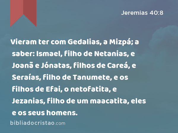 Vieram ter com Gedalias, a Mizpá; a saber: Ismael, filho de Netanias, e Joanã e Jónatas, filhos de Careá, e Seraías, filho de Tanumete, e os filhos de Efai, o netofatita, e Jezanias, filho de um maacatita, eles e os seus homens. - Jeremias 40:8