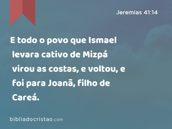 E todo o povo que Ismael levara cativo de Mizpá virou as costas, e voltou, e foi para Joanã, filho de Careá. - Jeremias 41:14