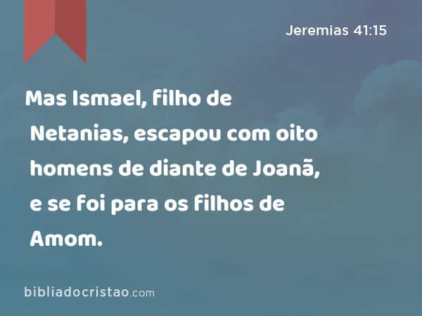 Mas Ismael, filho de Netanias, escapou com oito homens de diante de Joanã, e se foi para os filhos de Amom. - Jeremias 41:15
