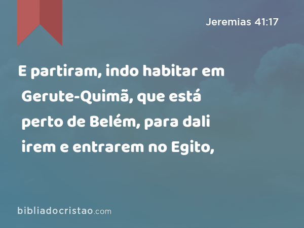 E partiram, indo habitar em Gerute-Quimã, que está perto de Belém, para dali irem e entrarem no Egito, - Jeremias 41:17