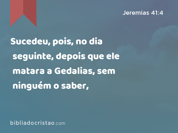 Sucedeu, pois, no dia seguinte, depois que ele matara a Gedalias, sem ninguém o saber, - Jeremias 41:4