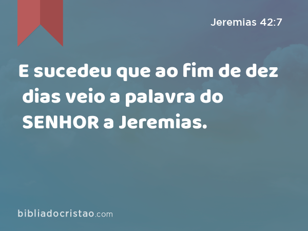 E sucedeu que ao fim de dez dias veio a palavra do SENHOR a Jeremias. - Jeremias 42:7