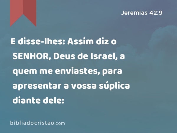 E disse-lhes: Assim diz o SENHOR, Deus de Israel, a quem me enviastes, para apresentar a vossa súplica diante dele: - Jeremias 42:9