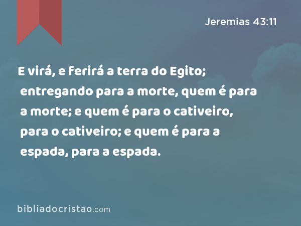 E virá, e ferirá a terra do Egito; entregando para a morte, quem é para a morte; e quem é para o cativeiro, para o cativeiro; e quem é para a espada, para a espada. - Jeremias 43:11