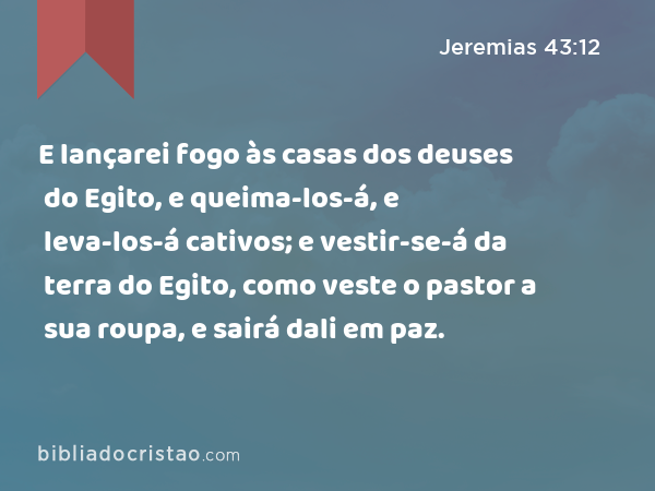 E lançarei fogo às casas dos deuses do Egito, e queima-los-á, e leva-los-á cativos; e vestir-se-á da terra do Egito, como veste o pastor a sua roupa, e sairá dali em paz. - Jeremias 43:12