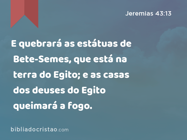 E quebrará as estátuas de Bete-Semes, que está na terra do Egito; e as casas dos deuses do Egito queimará a fogo. - Jeremias 43:13