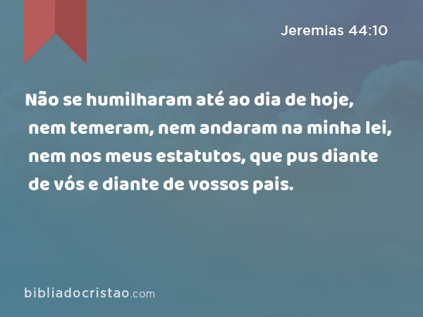 Não se humilharam até ao dia de hoje, nem temeram, nem andaram na minha lei, nem nos meus estatutos, que pus diante de vós e diante de vossos pais. - Jeremias 44:10