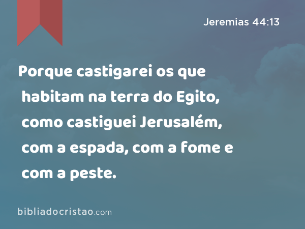 Porque castigarei os que habitam na terra do Egito, como castiguei Jerusalém, com a espada, com a fome e com a peste. - Jeremias 44:13