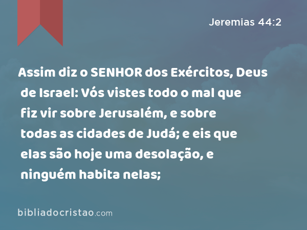 Assim diz o SENHOR dos Exércitos, Deus de Israel: Vós vistes todo o mal que fiz vir sobre Jerusalém, e sobre todas as cidades de Judá; e eis que elas são hoje uma desolação, e ninguém habita nelas; - Jeremias 44:2