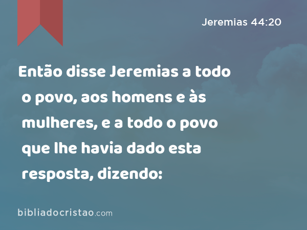 Então disse Jeremias a todo o povo, aos homens e às mulheres, e a todo o povo que lhe havia dado esta resposta, dizendo: - Jeremias 44:20