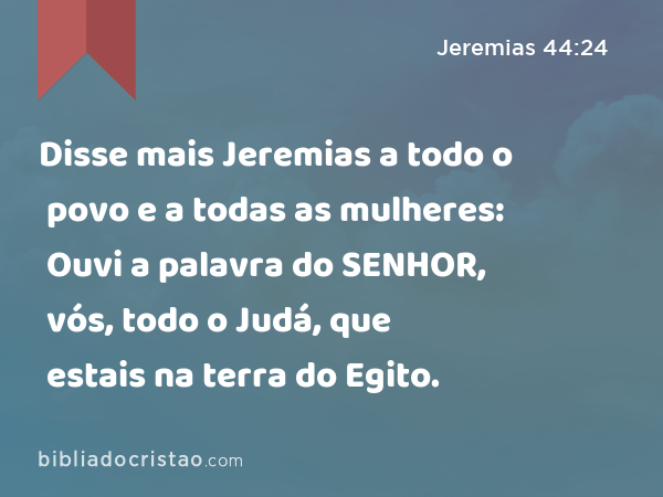 Disse mais Jeremias a todo o povo e a todas as mulheres: Ouvi a palavra do SENHOR, vós, todo o Judá, que estais na terra do Egito. - Jeremias 44:24