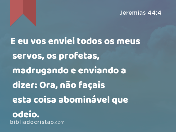 E eu vos enviei todos os meus servos, os profetas, madrugando e enviando a dizer: Ora, não façais esta coisa abominável que odeio. - Jeremias 44:4