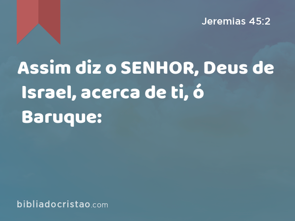 Assim diz o SENHOR, Deus de Israel, acerca de ti, ó Baruque: - Jeremias 45:2