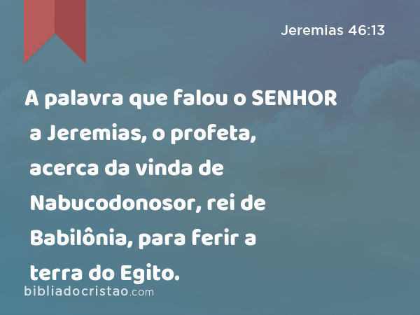 A palavra que falou o SENHOR a Jeremias, o profeta, acerca da vinda de Nabucodonosor, rei de Babilônia, para ferir a terra do Egito. - Jeremias 46:13