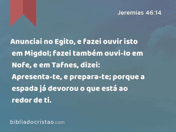 Anunciai no Egito, e fazei ouvir isto em Migdol; fazei também ouvi-lo em Nofe, e em Tafnes, dizei: Apresenta-te, e prepara-te; porque a espada já devorou o que está ao redor de ti. - Jeremias 46:14