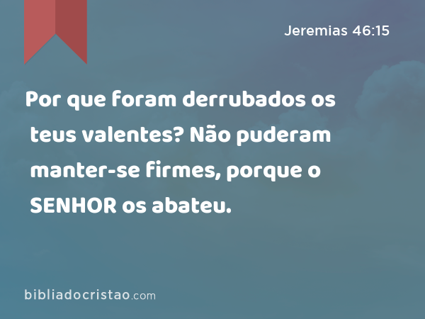 Por que foram derrubados os teus valentes? Não puderam manter-se firmes, porque o SENHOR os abateu. - Jeremias 46:15