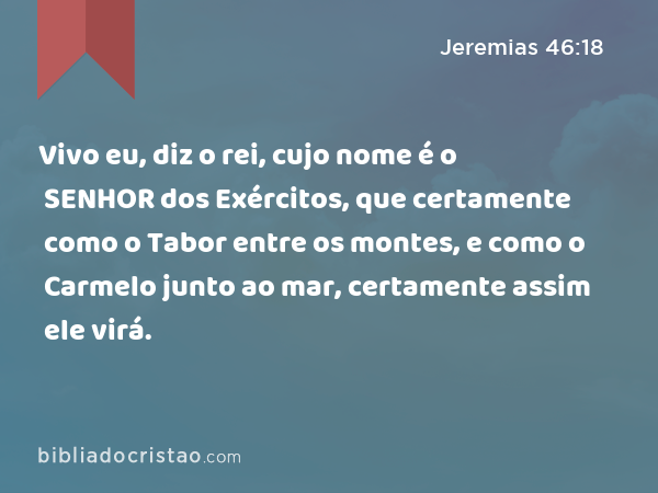 Vivo eu, diz o rei, cujo nome é o SENHOR dos Exércitos, que certamente como o Tabor entre os montes, e como o Carmelo junto ao mar, certamente assim ele virá. - Jeremias 46:18