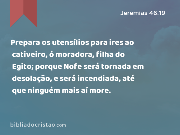 Prepara os utensílios para ires ao cativeiro, ó moradora, filha do Egito; porque Nofe será tornada em desolação, e será incendiada, até que ninguém mais aí more. - Jeremias 46:19