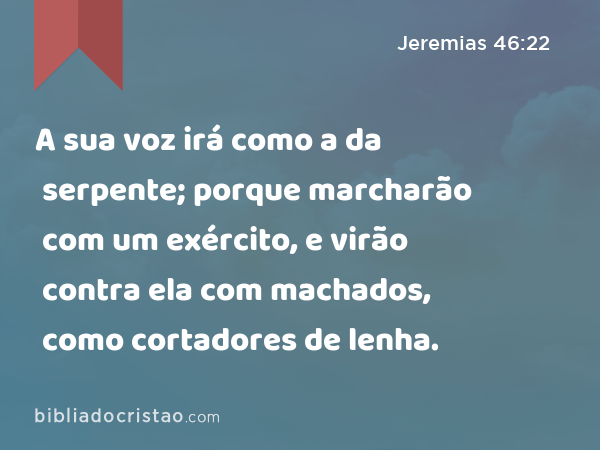 A sua voz irá como a da serpente; porque marcharão com um exército, e virão contra ela com machados, como cortadores de lenha. - Jeremias 46:22