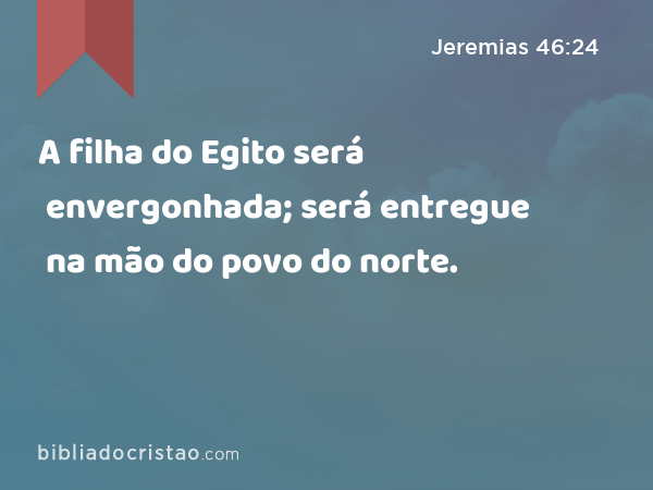 A filha do Egito será envergonhada; será entregue na mão do povo do norte. - Jeremias 46:24