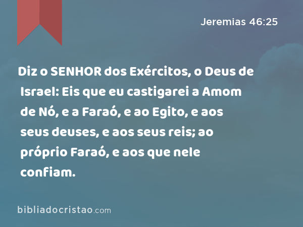 Diz o SENHOR dos Exércitos, o Deus de Israel: Eis que eu castigarei a Amom de Nó, e a Faraó, e ao Egito, e aos seus deuses, e aos seus reis; ao próprio Faraó, e aos que nele confiam. - Jeremias 46:25