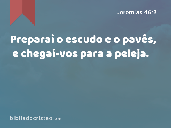 Preparai o escudo e o pavês, e chegai-vos para a peleja. - Jeremias 46:3