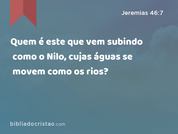 Quem é este que vem subindo como o Nilo, cujas águas se movem como os rios? - Jeremias 46:7