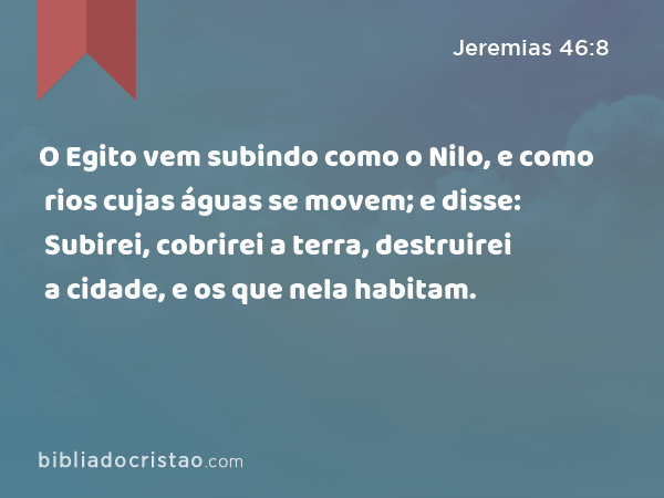 O Egito vem subindo como o Nilo, e como rios cujas águas se movem; e disse: Subirei, cobrirei a terra, destruirei a cidade, e os que nela habitam. - Jeremias 46:8