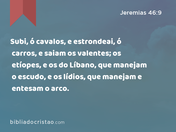 Subi, ó cavalos, e estrondeai, ó carros, e saiam os valentes; os etíopes, e os do Líbano, que manejam o escudo, e os lídios, que manejam e entesam o arco. - Jeremias 46:9