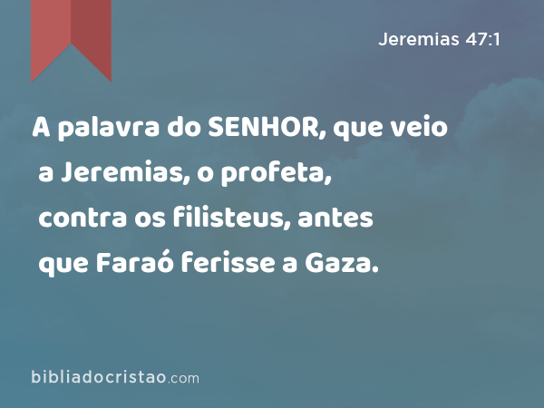 A palavra do SENHOR, que veio a Jeremias, o profeta, contra os filisteus, antes que Faraó ferisse a Gaza. - Jeremias 47:1