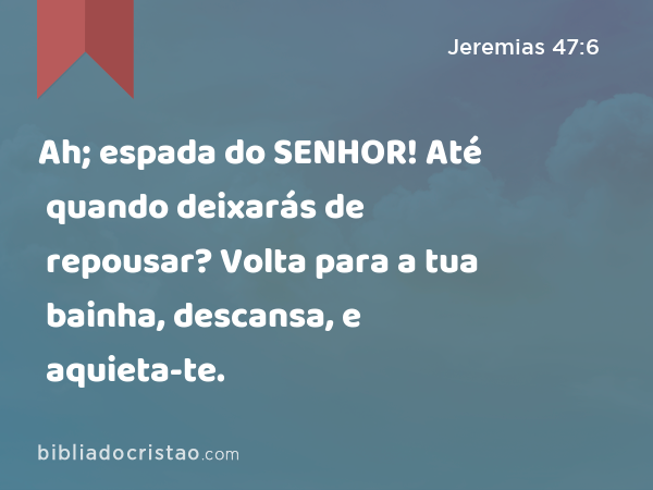 Ah; espada do SENHOR! Até quando deixarás de repousar? Volta para a tua bainha, descansa, e aquieta-te. - Jeremias 47:6